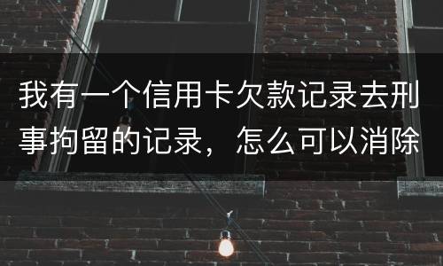 我有一个信用卡欠款记录去刑事拘留的记录，怎么可以消除