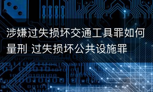 涉嫌过失损坏交通工具罪如何量刑 过失损坏公共设施罪