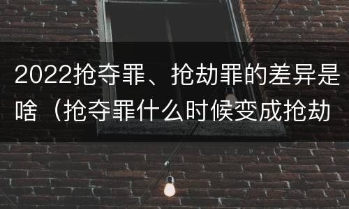 2022抢夺罪、抢劫罪的差异是啥（抢夺罪什么时候变成抢劫罪）
