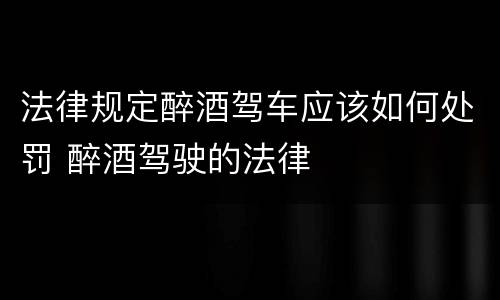法律规定醉酒驾车应该如何处罚 醉酒驾驶的法律
