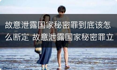 故意泄露国家秘密罪到底该怎么断定 故意泄露国家秘密罪立案标准是什么