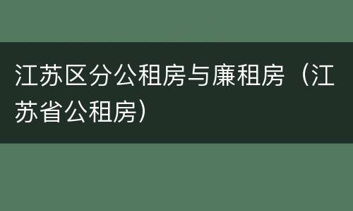 江苏区分公租房与廉租房（江苏省公租房）