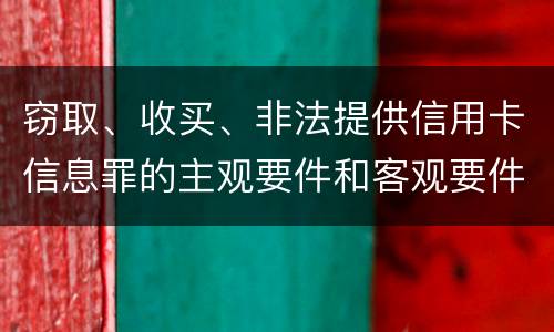 窃取、收买、非法提供信用卡信息罪的主观要件和客观要件