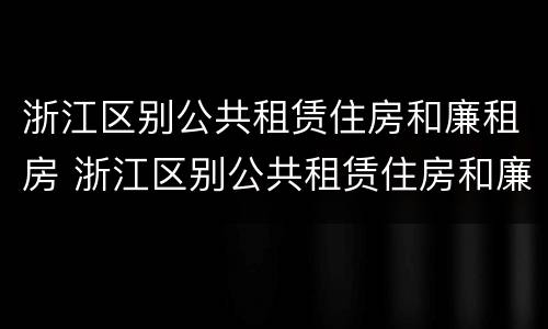 浙江区别公共租赁住房和廉租房 浙江区别公共租赁住房和廉租房吗