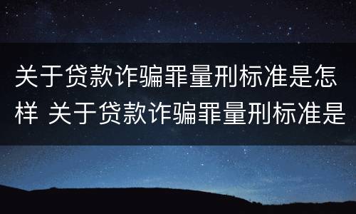 关于贷款诈骗罪量刑标准是怎样 关于贷款诈骗罪量刑标准是怎样定的