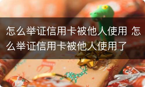 怎么举证信用卡被他人使用 怎么举证信用卡被他人使用了