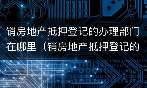 销房地产抵押登记的办理部门在哪里（销房地产抵押登记的办理部门在哪里查）