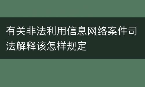 有关非法利用信息网络案件司法解释该怎样规定
