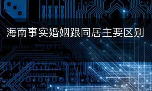 海南事实婚姻跟同居主要区别