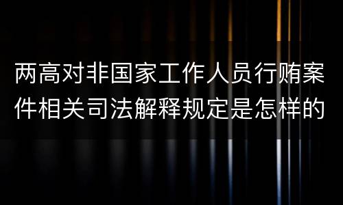 两高对非国家工作人员行贿案件相关司法解释规定是怎样的