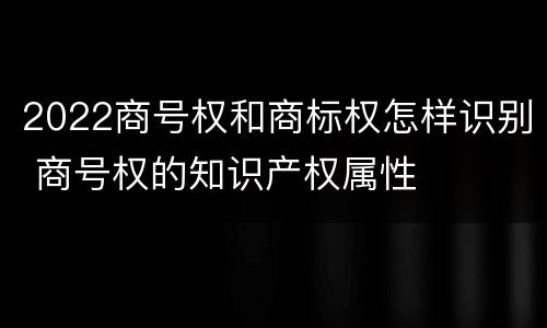 2022商号权和商标权怎样识别 商号权的知识产权属性