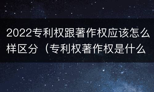 2022专利权跟著作权应该怎么样区分（专利权著作权是什么意思）