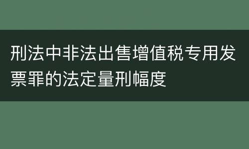 刑法中非法出售增值税专用发票罪的法定量刑幅度
