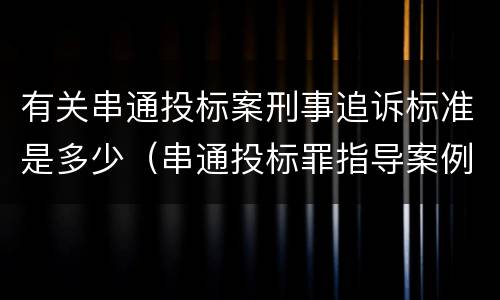 有关串通投标案刑事追诉标准是多少（串通投标罪指导案例）
