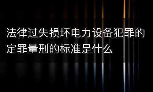 法律过失损坏电力设备犯罪的定罪量刑的标准是什么