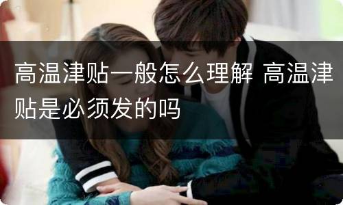 高温津贴一般怎么理解 高温津贴是必须发的吗