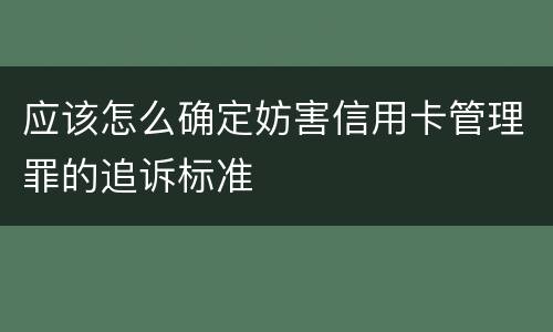 应该怎么确定妨害信用卡管理罪的追诉标准