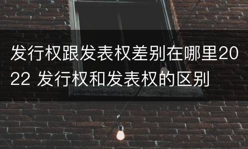 发行权跟发表权差别在哪里2022 发行权和发表权的区别