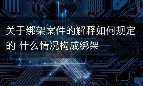 关于绑架案件的解释如何规定的 什么情况构成绑架
