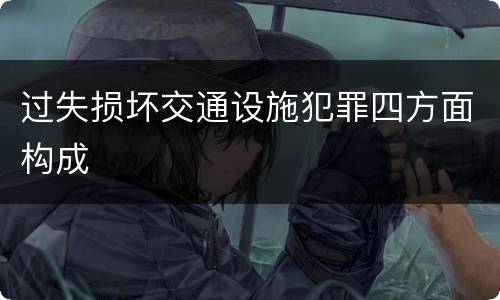 过失损坏交通设施犯罪四方面构成