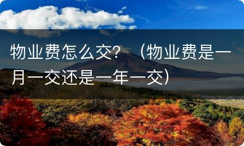物业费怎么交？（物业费是一月一交还是一年一交）