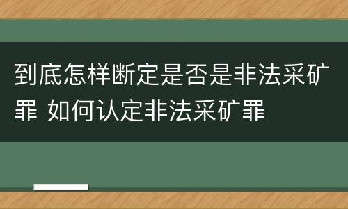 到底怎样断定是否是非法采矿罪 如何认定非法采矿罪