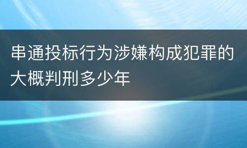 串通投标行为涉嫌构成犯罪的大概判刑多少年