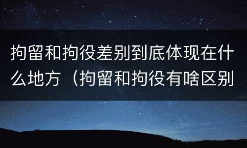 拘留和拘役差别到底体现在什么地方（拘留和拘役有啥区别）