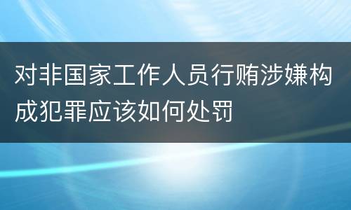 对非国家工作人员行贿涉嫌构成犯罪应该如何处罚