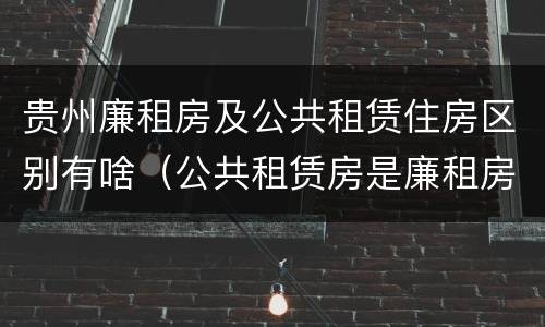 贵州廉租房及公共租赁住房区别有啥（公共租赁房是廉租房吗）