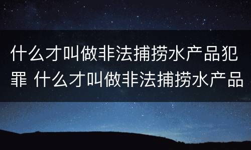 什么才叫做非法捕捞水产品犯罪 什么才叫做非法捕捞水产品犯罪行为