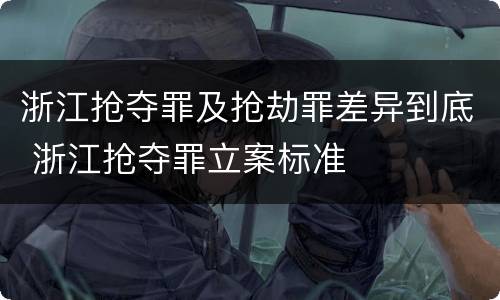 浙江抢夺罪及抢劫罪差异到底 浙江抢夺罪立案标准