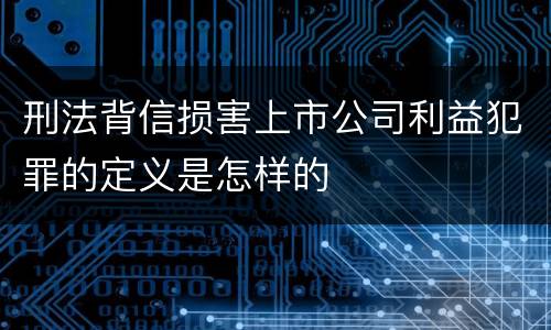 刑法背信损害上市公司利益犯罪的定义是怎样的
