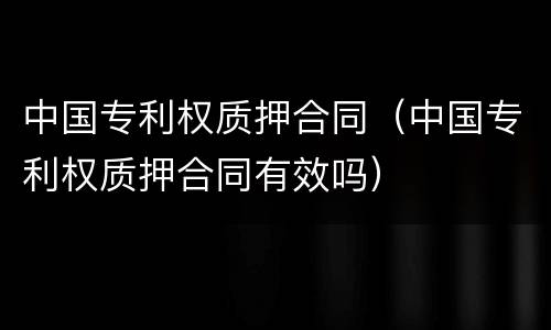 中国专利权质押合同（中国专利权质押合同有效吗）