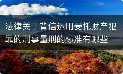 法律关于背信运用受托财产犯罪的刑事量刑的标准有哪些