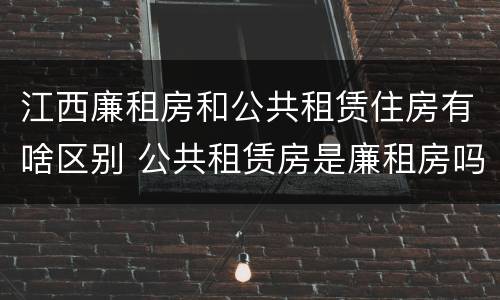 江西廉租房和公共租赁住房有啥区别 公共租赁房是廉租房吗