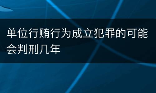单位行贿行为成立犯罪的可能会判刑几年