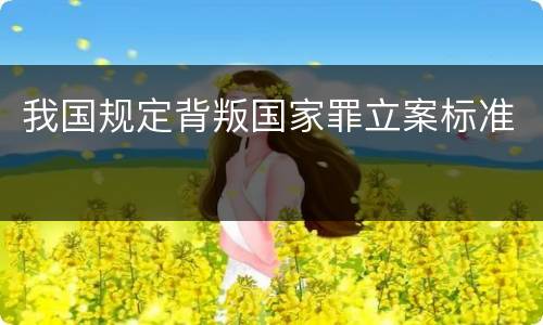 我国规定背叛国家罪立案标准