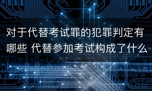 对于代替考试罪的犯罪判定有哪些 代替参加考试构成了什么犯罪