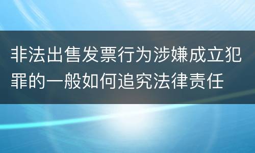 非法出售发票行为涉嫌成立犯罪的一般如何追究法律责任