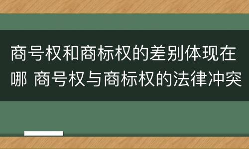商号权和商标权的差别体现在哪 商号权与商标权的法律冲突与解决
