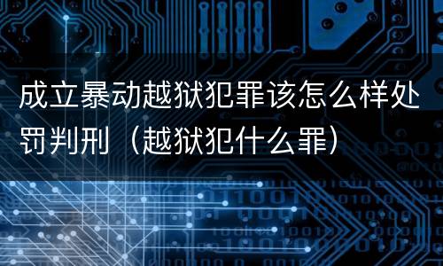 成立暴动越狱犯罪该怎么样处罚判刑（越狱犯什么罪）