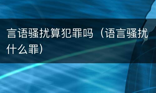 言语骚扰算犯罪吗（语言骚扰什么罪）