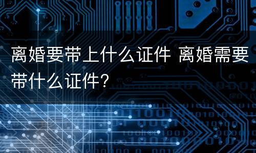 离婚要带上什么证件 离婚需要带什么证件?