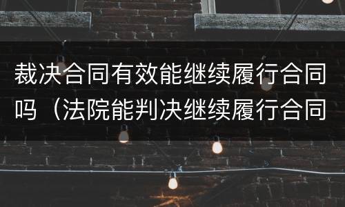 裁决合同有效能继续履行合同吗（法院能判决继续履行合同吗）