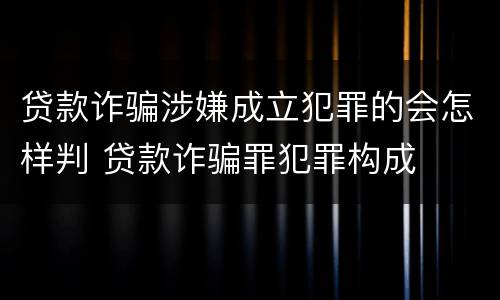 贷款诈骗涉嫌成立犯罪的会怎样判 贷款诈骗罪犯罪构成