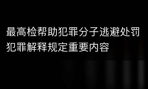 最高检帮助犯罪分子逃避处罚犯罪解释规定重要内容