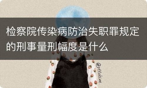 检察院传染病防治失职罪规定的刑事量刑幅度是什么