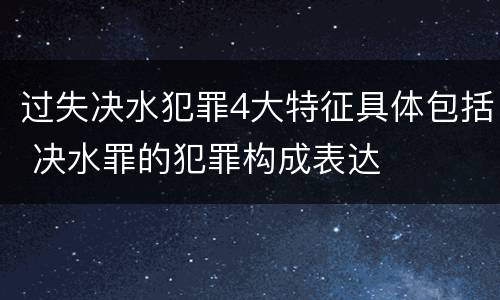 过失决水犯罪4大特征具体包括 决水罪的犯罪构成表达