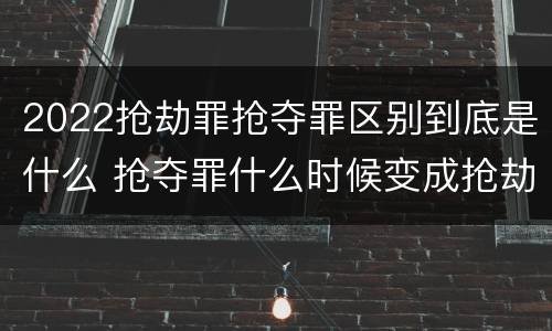 2022抢劫罪抢夺罪区别到底是什么 抢夺罪什么时候变成抢劫罪